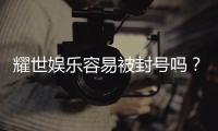 耀世娱乐容易被封号吗?深度解析平台风控与防封技巧