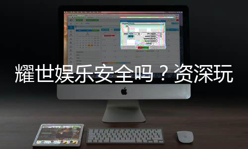 耀世娱乐安全吗?资深玩家解析平台真实性与保障措施