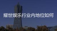 耀世娱乐行业内地位如何？揭秘其市场影响力与玩家口碑