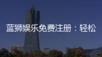 蓝狮娱乐免费注册:轻松领取新手礼包畅享顶级棋牌体验