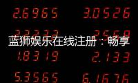 蓝狮娱乐在线注册：畅享顶级棋牌与电子游艺的尊贵体验