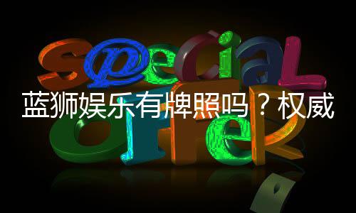 蓝狮娱乐有牌照吗?权威解析其合法性与监管背景