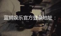 蓝狮娱乐官方登录地址:安全便捷的一站式游戏入口指南