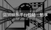 蓝狮娱乐平台登陆:畅享顶级棋牌与电子游艺的完美体验