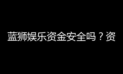 蓝狮娱乐资金安全吗?资深玩家解析平台保障措施