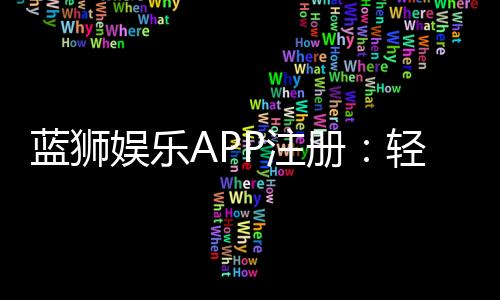 蓝狮娱乐APP注册:轻松三步完成畅享顶级游戏体验