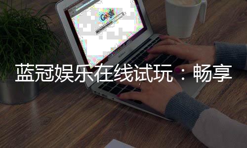 蓝冠娱乐在线试玩:畅享顶级电子游艺的试玩体验