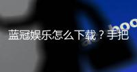 蓝冠娱乐怎么下载?手把手教你轻松安装畅玩