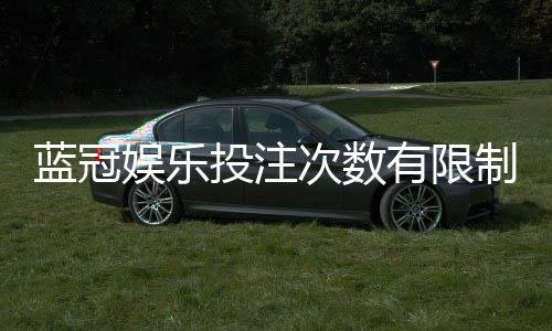 蓝冠娱乐投注次数有限制吗?详细解读平台规则与投注上限