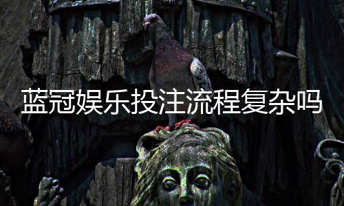 蓝冠娱乐投注流程复杂吗？三步教你快速上手畅玩