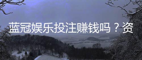 蓝冠娱乐投注赚钱吗?资深玩家揭秘真实盈利技巧与风险