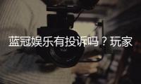 蓝冠娱乐有投诉吗?玩家真实反馈与投诉处理解析