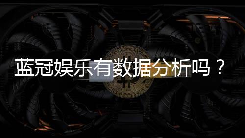 蓝冠娱乐有数据分析吗？深度解析其数据统计与玩家胜率