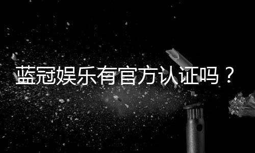 蓝冠娱乐有官方认证吗?权威认证信息全解析