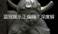 蓝冠娱乐正规吗?深度解析其平台安全性与玩家真实体验