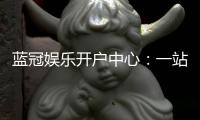 蓝冠娱乐开户中心:一站式注册指南与独家优惠解析