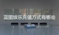 蓝图娱乐充值方式有哪些?详解最新存款渠道与优惠活动