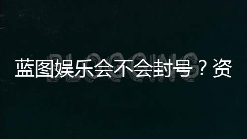 蓝图娱乐会不会封号?资深玩家揭秘防封技巧与平台规则