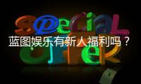 蓝图娱乐有新人福利吗?独家揭秘首存优惠与新手礼包详情