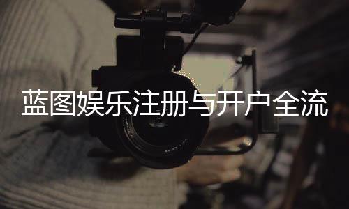 蓝图娱乐注册与开户全流程:新手必看的详细步骤指南