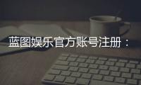 蓝图娱乐官方账号注册:轻松完成注册流程畅享顶级游戏体验