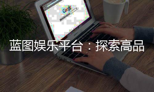蓝图娱乐平台:探索高品质在线娱乐的终极指南