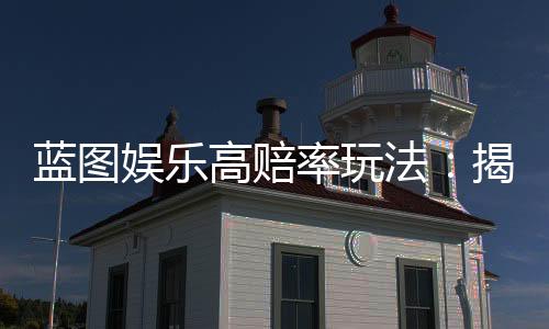蓝图娱乐高赔率玩法:揭秘高胜率玩家的五大实战技巧