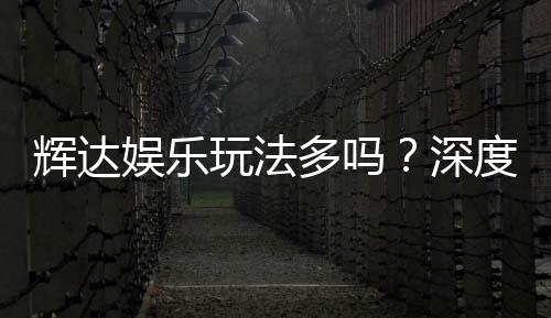 辉达娱乐玩法多吗?深度解析其丰富游戏选择与特色玩法