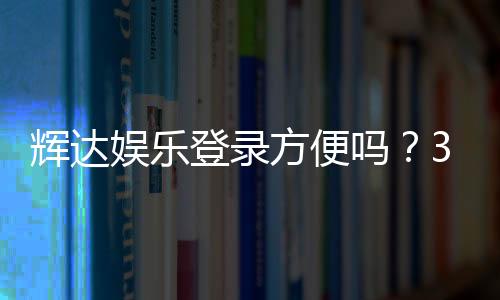 辉达娱乐登录方便吗?3分钟快速注册与游戏体验全解析