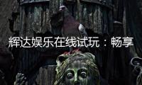 辉达娱乐在线试玩：畅享顶级电子游艺的试玩体验