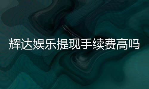 辉达娱乐提现手续费高吗?资深玩家揭秘真实费率与省钱技巧