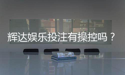 辉达娱乐投注有操控吗?深度解析平台公平性与玩家实测反馈