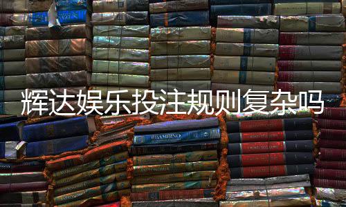 辉达娱乐投注规则复杂吗?新手必看的玩法解析与技巧指南