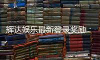辉达娱乐最新登录奖励:独家豪礼与高额返水等你来拿