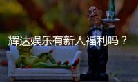 辉达娱乐有新人福利吗？新人注册即享超值豪礼！