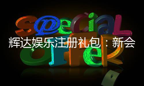 辉达娱乐注册礼包:新会员专享豪礼及领取攻略