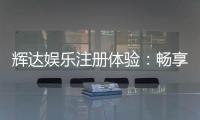 辉达娱乐注册体验:畅享豪华游戏礼遇与新手专属福利