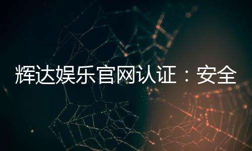 辉达娱乐官网认证:安全可靠的官方平台体验指南
