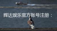 辉达娱乐官方账号注册:轻松完成三步快速开户指南