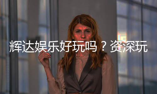 辉达娱乐好玩吗?资深玩家带你揭秘真实体验