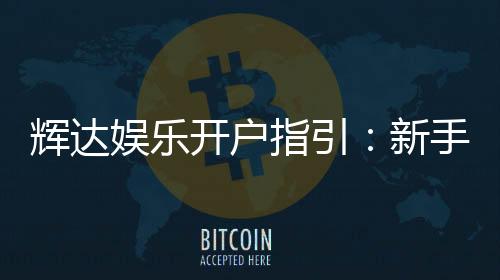 辉达娱乐开户指引:新手必看的详细注册流程与技巧