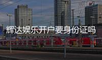 辉达娱乐开户要身份证吗？详细解答注册流程与安全认证