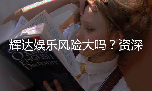 辉达娱乐风险大吗?资深玩家解析其真实风险与应对策略