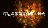 辉达娱乐首充优惠:新会员专享高额返利福利