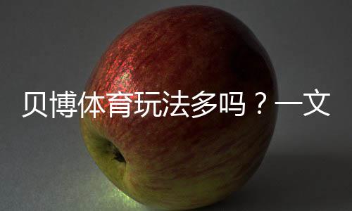 贝博体育玩法多吗?一文看懂平台所有玩法与新手投注技巧