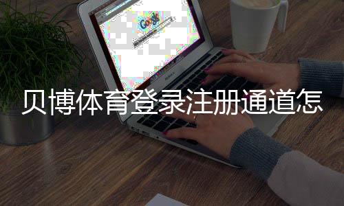 贝博体育登录注册通道怎么用?新手图文教程与常见问题全解