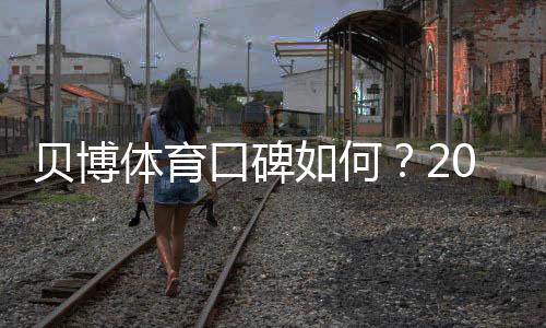 贝博体育口碑如何?2026真实用户评价与安全信誉全面解析