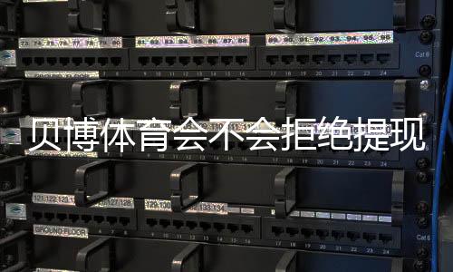 贝博体育会不会拒绝提现？全面解析原因、预防技巧与快速申诉流程