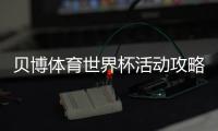 贝博体育世界杯活动攻略:优惠、规则与参与步骤一文看懂