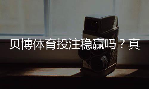 贝博体育投注稳赢吗?真相揭秘、概率分析与防骗攻略